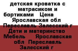 детская кроватка с матрасиком и бортиками › Цена ­ 3 000 - Ярославская обл., Переславль-Залесский г. Дети и материнство » Мебель   . Ярославская обл.,Переславль-Залесский г.